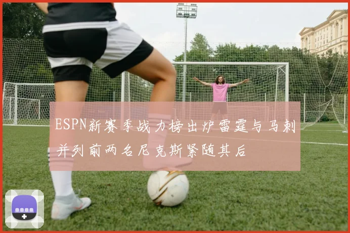 ESPN新赛季战力榜出炉雷霆与马刺并列前两名尼克斯紧随其后