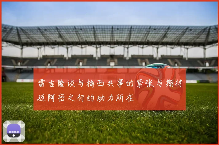 雷吉隆谈与梅西共事的紧张与期待迈阿密之行的动力所在