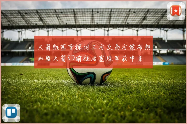 火箭凯塞曾探讨三方交易方案布朗加盟火箭KD前往活塞绿军获申京