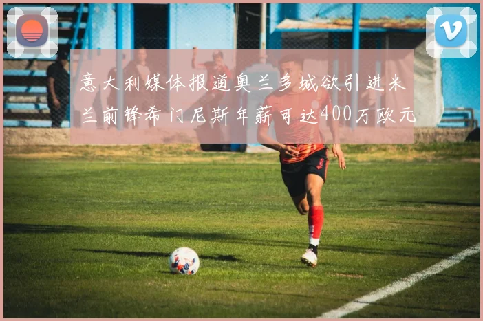 意大利媒体报道奥兰多城欲引进米兰前锋希门尼斯年薪可达400万欧元