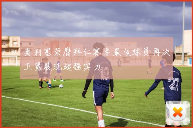 奥利塞荣膺拜仁赛季最佳球员再次卫冕展现超强实力