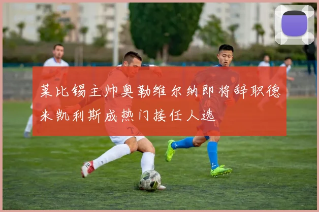 莱比锡主帅奥勒维尔纳即将辞职德米凯利斯成热门接任人选
