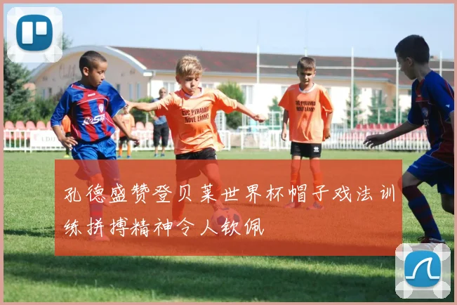 孔德盛赞登贝莱世界杯帽子戏法训练拼搏精神令人钦佩